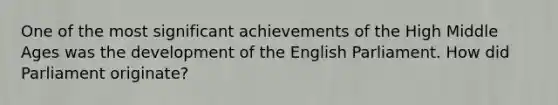 One of the most significant achievements of the High Middle Ages was the development of the English Parliament. How did Parliament originate?