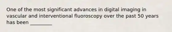 One of the most significant advances in digital imaging in vascular and interventional fluoroscopy over the past 50 years has been _________