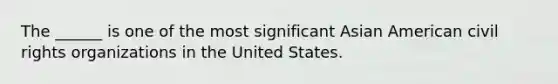 The ______ is one of the most significant Asian American civil rights organizations in the United States.