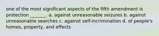 one of the most significant aspects of the fifth amendment is protection _______. a. against unreasonable seizures b. against unreasonable searches c. against self-incrimination d. of people's homes, property, and effects