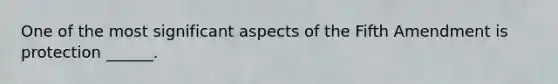 One of the most significant aspects of the Fifth Amendment is protection ______.
