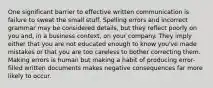 One significant barrier to effective written communication is failure to sweat the small stuff. Spelling errors and incorrect grammar may be considered details, but they reflect poorly on you and, in a business context, on your company. They imply either that you are not educated enough to know you've made mistakes or that you are too careless to bother correcting them. Making errors is human but making a habit of producing error-filled written documents makes negative consequences far more likely to occur.