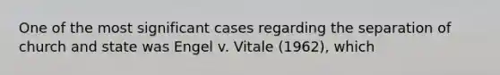 One of the most significant cases regarding the separation of church and state was Engel v. Vitale (1962), which