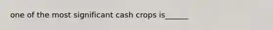 one of the most significant cash crops is______