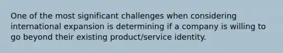 One of the most significant challenges when considering international expansion is determining if a company is willing to go beyond their existing product/service identity.