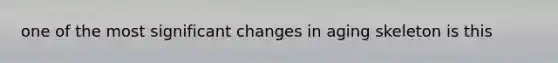 one of the most significant changes in aging skeleton is this