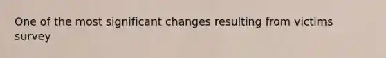 One of the most significant changes resulting from victims survey