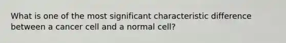 What is one of the most significant characteristic difference between a cancer cell and a normal cell?