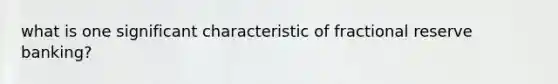 what is one significant characteristic of fractional reserve banking?