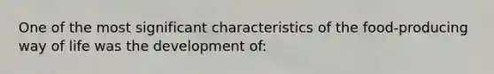 One of the most significant characteristics of the food-producing way of life was the development of:​