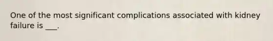 One of the most significant complications associated with kidney failure is ___.