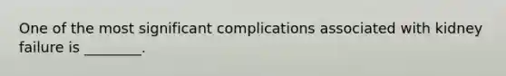 One of the most significant complications associated with kidney failure is ________.