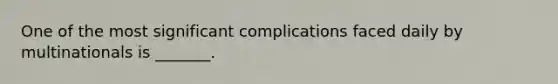 One of the most significant complications faced daily by multinationals is _______.