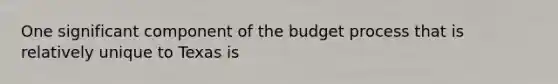 One significant component of the budget process that is relatively unique to Texas is