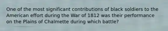 One of the most significant contributions of black soldiers to the American effort during the War of 1812 was their performance on the Plains of Chalmette during which battle?