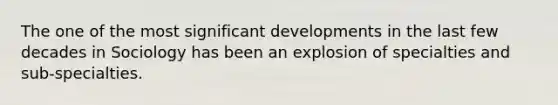 The one of the most significant developments in the last few decades in Sociology has been an explosion of specialties and sub-specialties.
