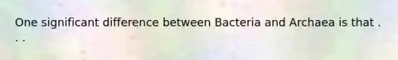 One significant difference between Bacteria and Archaea is that . . .