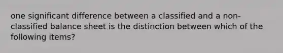 one significant difference between a classified and a non-classified balance sheet is the distinction between which of the following items?