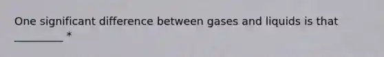 One significant difference between gases and liquids is that _________ *