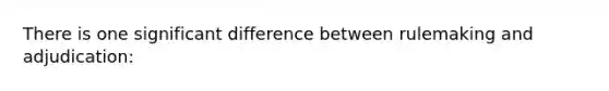 There is one significant difference between rulemaking and adjudication: