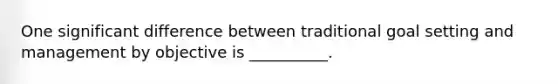 One significant difference between traditional goal setting and management by objective is __________.