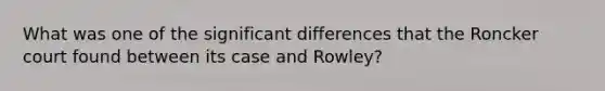 What was one of the significant differences that the Roncker court found between its case and Rowley?