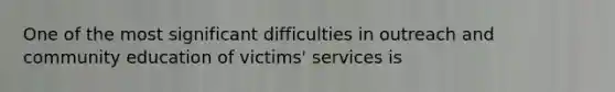 One of the most significant difficulties in outreach and community education of victims' services is