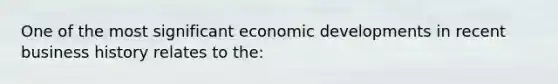 One of the most significant economic developments in recent business history relates to the: