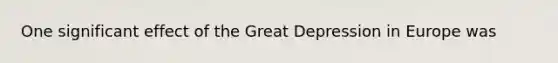 One significant effect of the Great Depression in Europe was