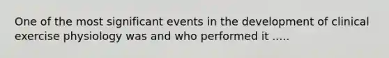 One of the most significant events in the development of clinical exercise physiology was and who performed it .....