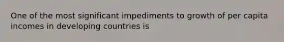 One of the most significant impediments to growth of per capita incomes in developing countries is