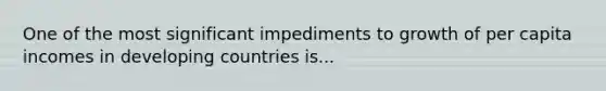 One of the most significant impediments to growth of per capita incomes in developing countries is...