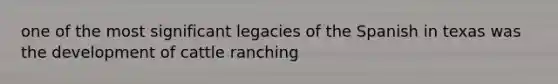 one of the most significant legacies of the Spanish in texas was the development of cattle ranching