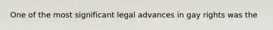 One of the most significant legal advances in gay rights was the