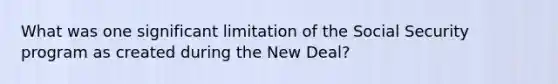 What was one significant limitation of the Social Security program as created during the New Deal?