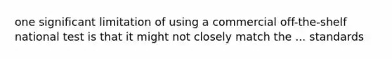 one significant limitation of using a commercial off-the-shelf national test is that it might not closely match the ... standards