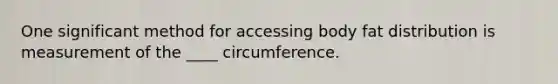 One significant method for accessing body fat distribution is measurement of the ____ circumference.