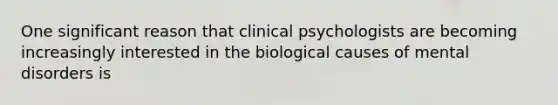 One significant reason that clinical psychologists are becoming increasingly interested in the biological causes of mental disorders is