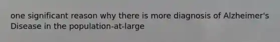 one significant reason why there is more diagnosis of Alzheimer's Disease in the population-at-large