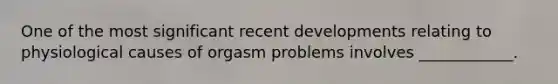 One of the most significant recent developments relating to physiological causes of orgasm problems involves ____________.