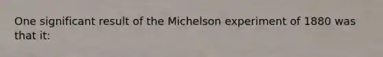 One significant result of the Michelson experiment of 1880 was that it: