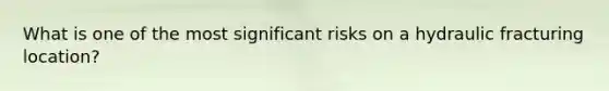 What is one of the most significant risks on a hydraulic fracturing location?