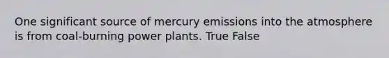 One significant source of mercury emissions into the atmosphere is from coal-burning power plants. True False