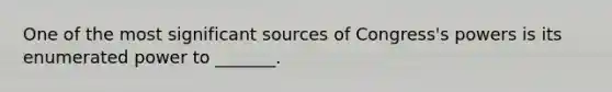 One of the most significant sources of Congress's powers is its enumerated power to _______.