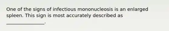 One of the signs of infectious mononucleosis is an enlarged spleen. This sign is most accurately described as ________________.