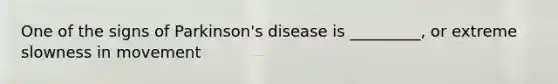 One of the signs of Parkinson's disease is _________, or extreme slowness in movement