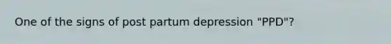 One of the signs of post partum depression "PPD"?