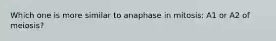 Which one is more similar to anaphase in mitosis: A1 or A2 of meiosis?