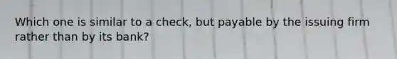 Which one is similar to a check, but payable by the issuing firm rather than by its bank?
