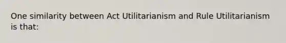 One similarity between Act Utilitarianism and Rule Utilitarianism is that: